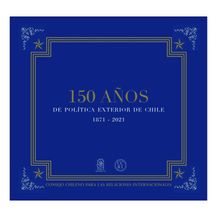 150 AÑOS DE POLÍTICA EXTERIOR DE CHILE 1871-2021